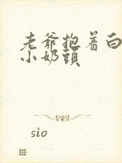 老爷抱着白嫩的小奶头