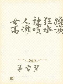 女人被狂躁c到高潮喷水演员表