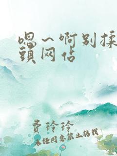 嗯～啊别揉我奶头网站