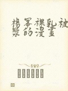 杨幂裸乳被爆白浆的漫画