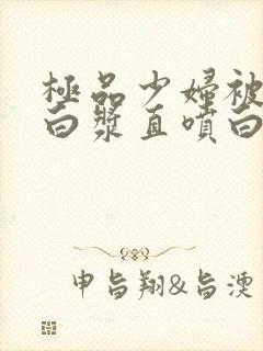 极品少妇被猛的白浆直喷白浆免费