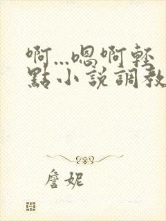啊...嗯啊轻点小说调教