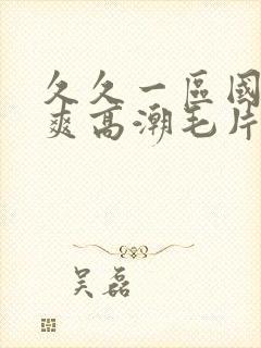 久久一区国产好爽高潮毛片