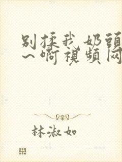 别揉我奶头～嗯～啊视频网站