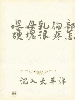 喂母乳胸部有个硬块很疼怎么回事