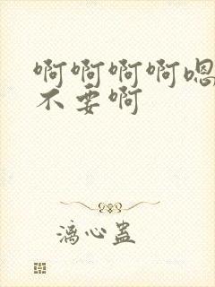 啊啊啊啊嗯嗯嗯不要啊