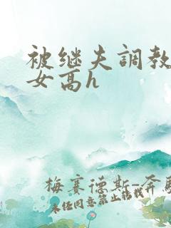 被继夫调教的少女高h