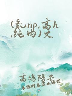 (乱np,高h,纯肉)文