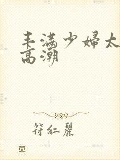 丰满少妇太爽太高潮