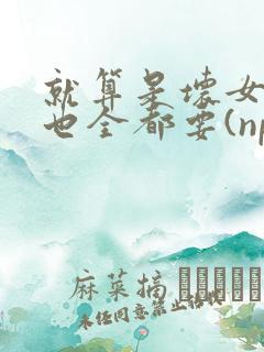 就算是坏女人她也全都要(np 百合abo主攻)