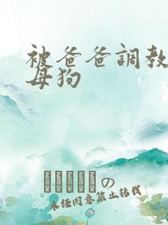 被爸爸调教成小母狗