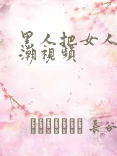 黑人把女人搞高潮视频