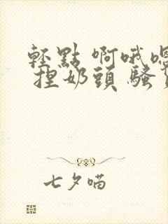 轻点 啊哦嗯哈 捏奶头 骚货 干死你