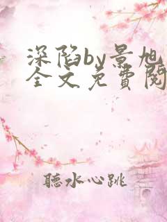 深陷by景旭文全文免费阅读笔趣阁