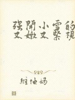 强开小雪的嫩苞又嫩又紧视频