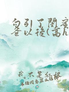 勾引了闺蜜的爸爸以后(高h...