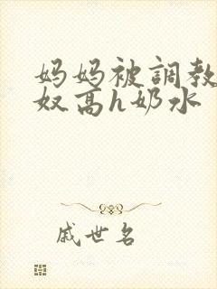 妈妈被调教成肉奴高h奶水