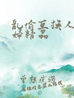 乱偷互换人妻少妇精品
