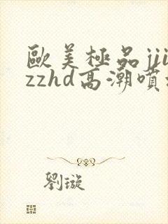 欧美极品jiizzhd高潮喷水