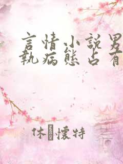 言情小说男主偏执病态占有欲强