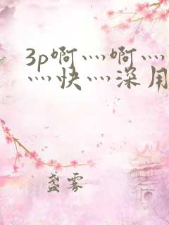 3p啊灬啊灬啊灬快灬深用力