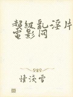 超级乱淫片午夜电影网