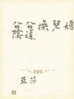 公公操儿媳妇的阴道