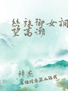 丝袜御女调教绝望高潮