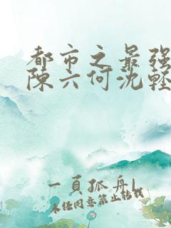 都市之最强狂兵陈六何沈轻舞免费