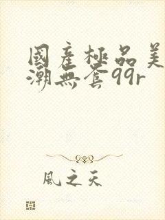 国产极品美女高潮无套99r