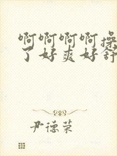 啊啊啊啊操死我了好爽好舒服