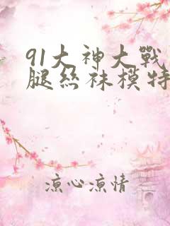 91大神大战长腿丝袜模特