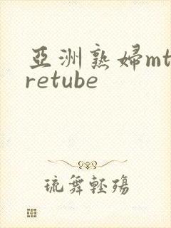 亚洲熟妇mtaretube