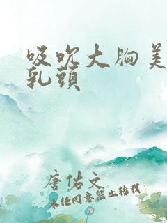 吸吮大胸美女的乳头