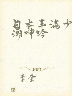 日本丰满少妇高潮呻吟