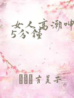 女人高潮呻吟声5分钟