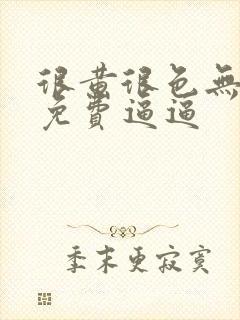 很黄很色无遮挡免费逼逼