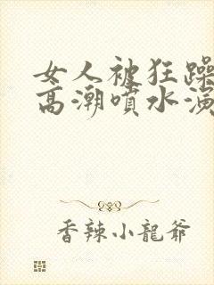 女人被狂躁c到高潮喷水演员表