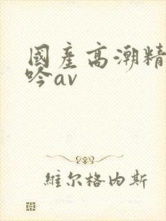 国产高潮精品呻吟av