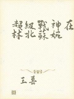 超级战神在都市林北苏婉