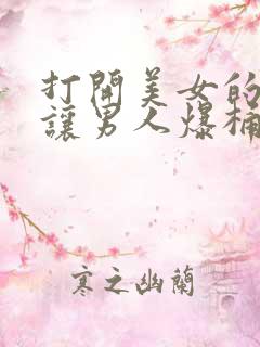 打开美女的那个让男人爆桶视频