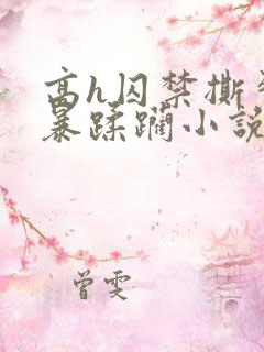 高h囚禁撕裂粗暴蹂躏小说