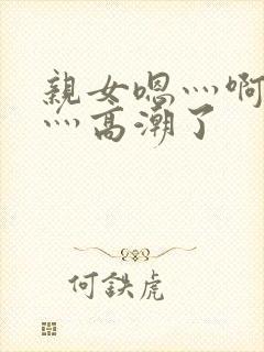 亲女嗯灬啊灬快灬高潮了