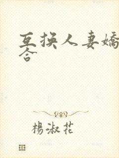 互换人妻娇羞迎合