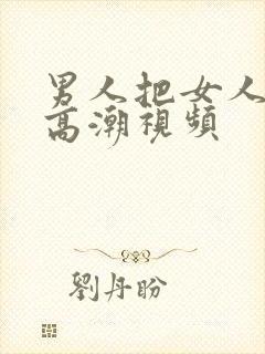 男人把女人搞到高潮视频