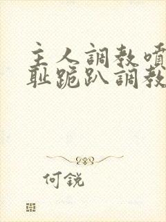 主人调教喷水羞耻跪趴调教小说