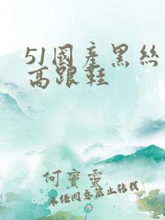 51国产黑丝袜高跟鞋