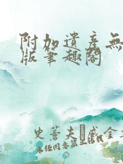 附加遗产无删减版笔趣阁