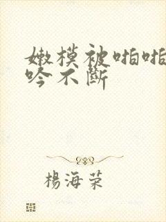 嫩模被啪啪到呻吟不断