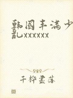 韩国丰满少妇熟乱xxxxxx